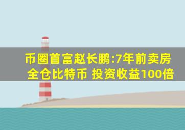 币圈首富赵长鹏:7年前卖房全仓比特币 投资收益100倍